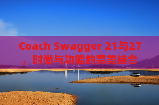 Coach Swagger 21与27，时尚与功能的完美结合