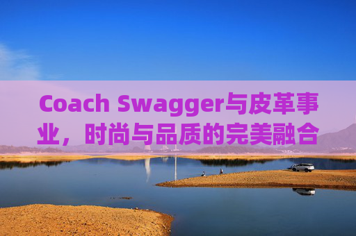 Coach Swagger与皮革事业，时尚与品质的完美融合